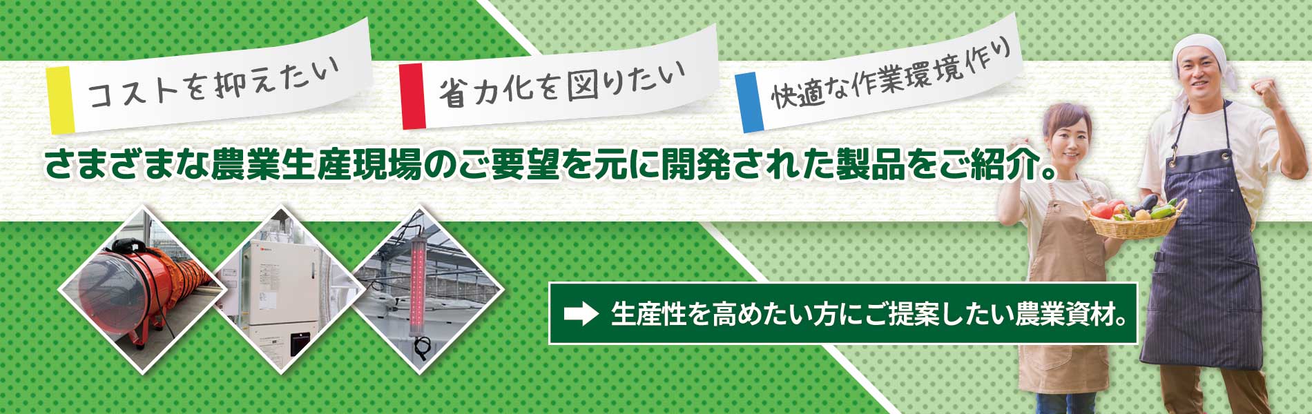 さまざまな農業生産現場のご要望を元に開発された製品をご紹介。